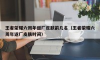 王者荣耀六周年返厂皮肤前几名（王者荣耀六周年返厂皮肤时间）