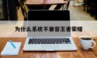 为什么系统不兼容王者荣耀（王者荣耀和系统不兼容）