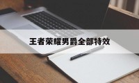 王者荣耀男爵全部特效（王者荣耀男爵和主宰有什么用）