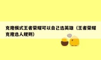 克隆模式王者荣耀可以自己选英雄(王者荣耀克隆选人规则)