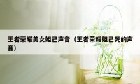 王者荣耀美女妲己声音（王者荣耀妲己死的声音）