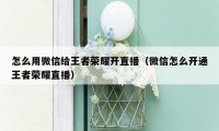 怎么用微信给王者荣耀开直播（微信怎么开通王者荣耀直播）