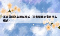 王者荣耀怎么测试模式（王者荣耀比赛用什么模式）