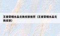 王者荣耀水晶兑换皮肤推荐（王者荣耀水晶兑换皮肤）