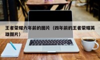 王者荣耀六年前的图片（四年前的王者荣耀英雄图片）