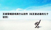 王者荣耀游戏用什么软件(玩王者必备的几个软件)