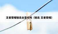 王者荣耀输出全靠吼吗(输出 王者荣耀)