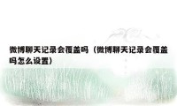 微博聊天记录会覆盖吗(微博聊天记录会覆盖吗怎么设置)