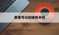 黑客可以封掉快手吗（黑客封别人的快手号）