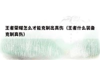 王者荣耀怎么才能克制出真伤(王者什么装备克制真伤)