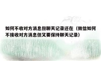 如何不收对方消息但聊天记录还在（微信如何不接收对方消息但又要保持聊天记录）