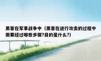 黑客在军事战争中(黑客在进行攻击的过程中需要经过哪些步骤?目的是什么?)