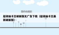超级抽卡王破解版无广告下载（超级抽卡王最新破解版）