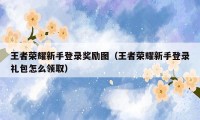 王者荣耀新手登录奖励图（王者荣耀新手登录礼包怎么领取）