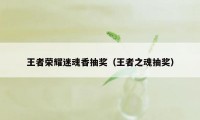 王者荣耀迷魂香抽奖（王者之魂抽奖）