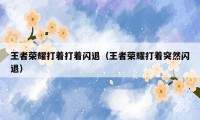 王者荣耀打着打着闪退（王者荣耀打着突然闪退）