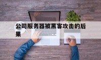 公司服务器被黑客攻击的后果（被黑客攻击会怎么样）