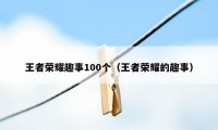 王者荣耀趣事100个（王者荣耀的趣事）