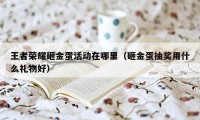 王者荣耀砸金蛋活动在哪里(砸金蛋抽奖用什么礼物好)