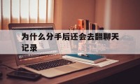 为什么分手后还会去翻聊天记录（分手还留着聊天记录）