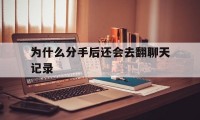 为什么分手后还会去翻聊天记录（分手还留着聊天记录）