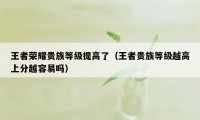 王者荣耀贵族等级提高了(王者贵族等级越高上分越容易吗)