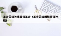 王者荣耀孙膑最强王者（王者荣耀国服最强孙膑）