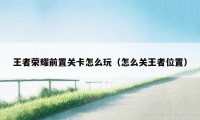 王者荣耀前置关卡怎么玩（怎么关王者位置）