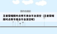 王者荣耀限时点券不用会不会清空（王者荣耀限时点券不用会不会清空呢）