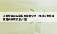 王者荣耀玩安琪拉的视频全场（播放王者荣耀里面的安琪拉怎么玩）