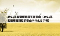 2021王者荣耀更新页面歌曲（2021王者荣耀更新后的歌曲叫什么名字啊）