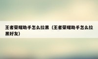 王者荣耀助手怎么拉黑(王者荣耀助手怎么拉黑好友)