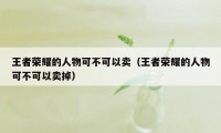 王者荣耀的人物可不可以卖（王者荣耀的人物可不可以卖掉）