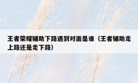 王者荣耀辅助下路遇到对面是谁(王者辅助走上路还是走下路)