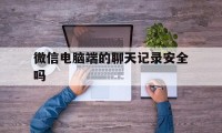 微信电脑端的聊天记录安全吗（电脑微信聊天会有记录吗）