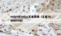 60fps和30fps王者荣耀(王者30帧和60帧)