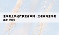 未来要上架的皮肤王者荣耀(王者荣耀未来要出的皮肤)