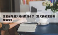 王者荣耀最欠打的英雄名字（最欠揍的王者荣耀名字）