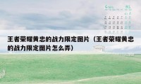 王者荣耀黄忠的战力限定图片（王者荣耀黄忠的战力限定图片怎么弄）