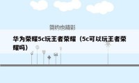 华为荣耀5c玩王者荣耀（5c可以玩王者荣耀吗）