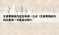 王者荣耀战力定位每周一几点(王者荣耀战力的位置周一才能定位吗?)