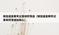 微信语音聊天记录如何发送（微信语音聊天记录如何发送给别人）