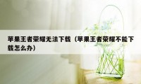 苹果王者荣耀无法下载（苹果王者荣耀不能下载怎么办）