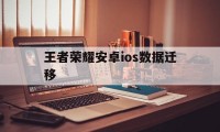 王者荣耀安卓ios数据迁移（王者荣耀安卓和苹果数据转移）