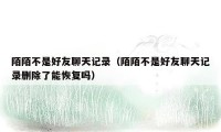 陌陌不是好友聊天记录（陌陌不是好友聊天记录删除了能恢复吗）