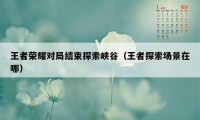 王者荣耀对局结束探索峡谷（王者探索场景在哪）