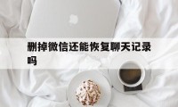 删掉微信还能恢复聊天记录吗（微信删除聊天记录还能恢复嘛）