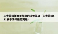 王者荣耀新赛季崛起的法师英雄（王者荣耀s21赛季法师强势英雄）