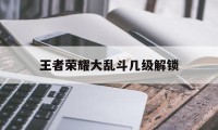 王者荣耀大乱斗几级解锁（王者荣耀大乱斗模式去哪里了）