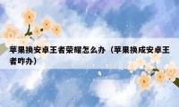 苹果换安卓王者荣耀怎么办（苹果换成安卓王者咋办）